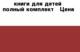 книги для детей, полный комплект › Цена ­ 350 - Чувашия респ., Чебоксары г. Дети и материнство » Книги, CD, DVD   . Чувашия респ.